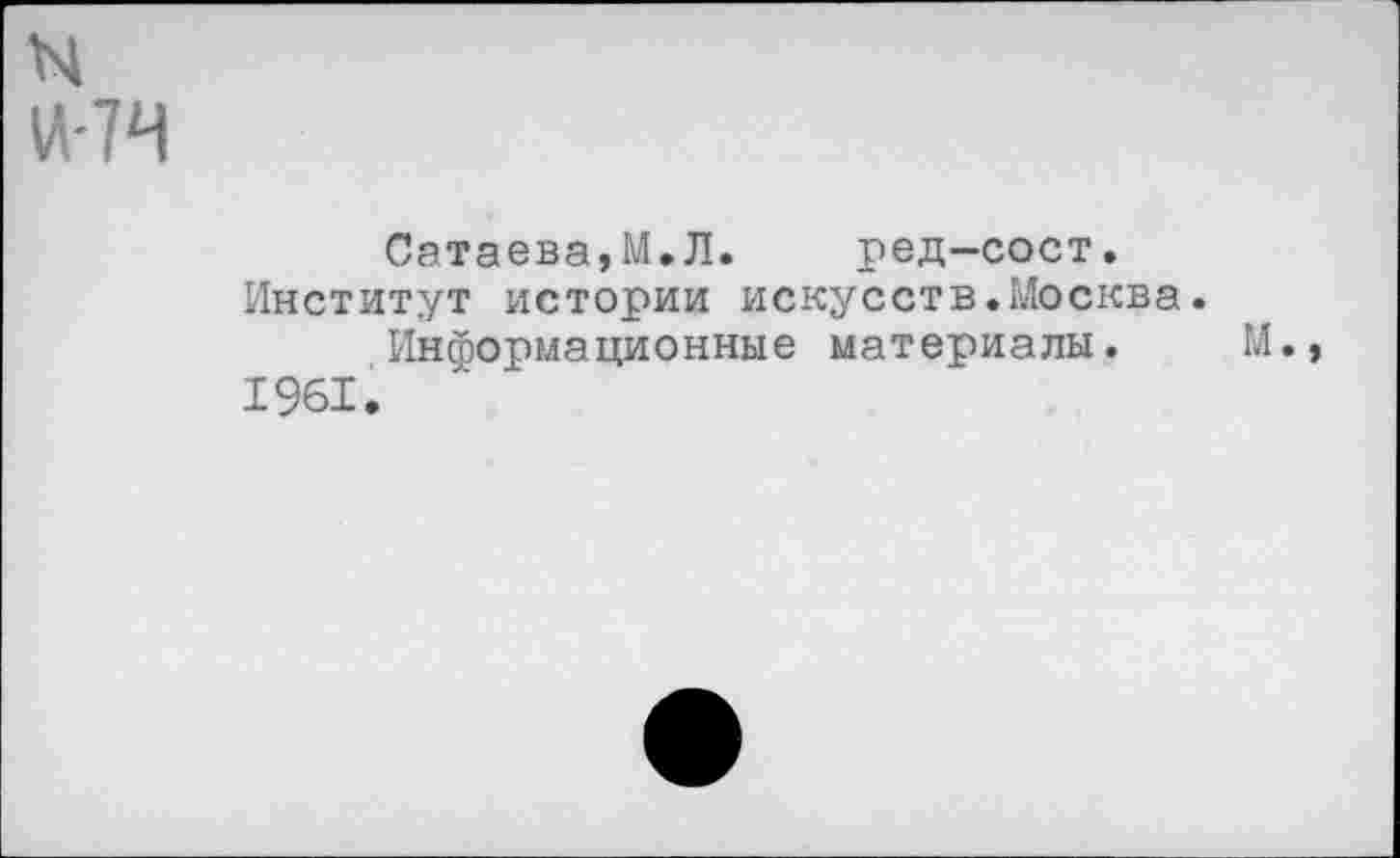 ﻿N И-7Ч
Сатаева,М.Л. уед-сост.
Институт истории искусств.Москва.
Информационные материалы. М.
1961.